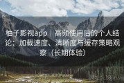 柚子影视app｜高频使用后的个人结论：加载速度、清晰度与缓存策略观察（长期体验）