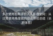 多次使用后再评价人人影视官网：从日常使用角度做的综合体验总结（长期体验）
