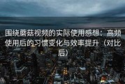 围绕蘑菇视频的实际使用感想：高频使用后的习惯变化与效率提升（对比后）