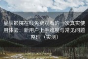 星辰影院在线免费观看的一次真实使用体验：新用户上手难度与常见问题整理（实测）
