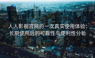 人人影视官网的一次真实使用体验：长期使用后的可靠性与便利性分析