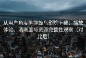 从用户角度聊聊蜂鸟影院下载：播放体验、清晰度与资源完整性观察（对比后）