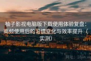 柚子影视电脑版下载使用体验复盘：高频使用后的习惯变化与效率提升（实测）