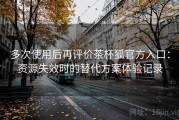 多次使用后再评价茶杯狐官方入口：资源失效时的替代方案体验记录