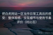 把白虎网站一区当作日常工具后的感受：整体观感、交互细节与使用节奏评价（对比后）