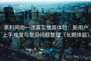 黑料网的一次真实使用体验：新用户上手难度与常见问题整理（长期体验）