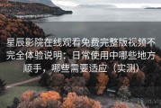 星辰影院在线观看免费完整版视频不完全体验说明：日常使用中哪些地方顺手，哪些需要适应（实测）