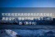 可可影视官网高频使用后的真实结论：界面设计、播放流畅度与操作习惯分析（新手向）