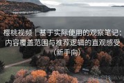 樱桃视频｜基于实际使用的观察笔记：内容覆盖范围与推荐逻辑的直观感受（新手向）