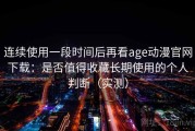 连续使用一段时间后再看age动漫官网下载：是否值得收藏长期使用的个人判断（实测）