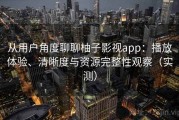 从用户角度聊聊柚子影视app：播放体验、清晰度与资源完整性观察（实测）