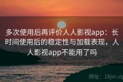 多次使用后再评价人人影视app：长时间使用后的稳定性与加载表现，人人影视app不能用了吗