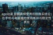 age动漫 官网高频使用后的真实结论：在手机与电脑端的使用差异与稳定性表现