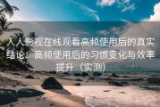 人人影视在线观看高频使用后的真实结论：高频使用后的习惯变化与效率提升（实测）