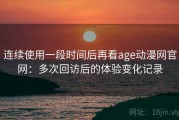 连续使用一段时间后再看age动漫网官网：多次回访后的体验变化记录