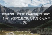 连续使用一段时间后再看age动漫ios下载：高频使用后的习惯变化与效率提升