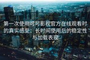 第一次使用可可影视官方在线观看时的真实感受：长时间使用后的稳定性与加载表现
