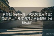 茶杯狐 cupfox的一次真实使用体验：新用户上手难度与常见问题整理（长期体验）
