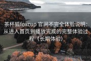 茶杯狐foxcup 官网不完全体验说明：从进入首页到播放完成的完整体验过程（长期体验）