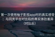 第一次使用柚子影视app时的真实感受：与同类平台对比后的真实体验差异（对比后）