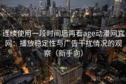 连续使用一段时间后再看age动漫网官网：播放稳定性与广告干扰情况的观察（新手向）