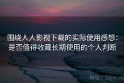 围绕人人影视下载的实际使用感想：是否值得收藏长期使用的个人判断