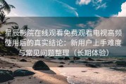 星辰影院在线观看免费观看电视高频使用后的真实结论：新用户上手难度与常见问题整理（长期体验）