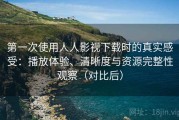第一次使用人人影视下载时的真实感受：播放体验、清晰度与资源完整性观察（对比后）