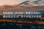 连续使用一段时间后再看白虎图片：播放稳定性与广告干扰情况的观察