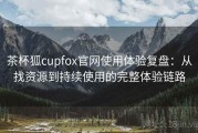 茶杯狐cupfox官网使用体验复盘：从找资源到持续使用的完整体验链路