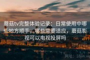 蘑菇tv完整体验记录：日常使用中哪些地方顺手，哪些需要适应，蘑菇影视可以电视投屏吗