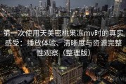 第一次使用天美密桃果冻mv时的真实感受：播放体验、清晰度与资源完整性观察（整理版）