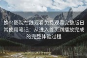 蜂鸟影院在线观看免费观看完整版日常使用笔记：从进入首页到播放完成的完整体验过程