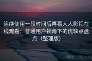 连续使用一段时间后再看人人影视在线观看：普通用户视角下的优缺点盘点（整理版）