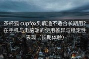 茶杯狐 cupfox到底适不适合长期用？在手机与电脑端的使用差异与稳定性表现（长期体验）