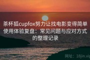 茶杯狐cupfox努力让找电影变得简单使用体验复盘：常见问题与应对方式的整理记录
