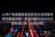 从用户角度聊聊星辰影院在线观看免费完整版视频：常见问题与应对方式的整理记录（长期体验）