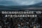 围绕红桃视频的实际使用感想：与同类平台对比后的真实体验差异