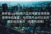 茶杯狐cupfox努力让找电影变得简单使用体验复盘：与同类平台对比后的真实体验差异（稳定性观察）