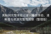 黑料网完整体验记录：播放体验、清晰度与资源完整性观察（整理版）