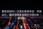 蘑菇视频的一次真实使用体验：界面设计、播放流畅度与操作习惯分析（整理版）
