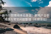 蜂鸟影院使用体验复盘：新用户上手难度与常见问题整理（长期体验）