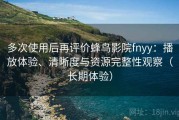 多次使用后再评价蜂鸟影院fnyy：播放体验、清晰度与资源完整性观察（长期体验）