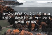 第一次使用白虎视频免费观看时的真实感受：播放稳定性与广告干扰情况的观察（整理版）