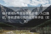 柚子影视tv不完全体验说明：入口路径、导航逻辑与找内容效率评估（实测）