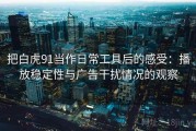 把白虎91当作日常工具后的感受：播放稳定性与广告干扰情况的观察