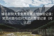 蜂鸟影院大全免费观看完整体验记录：常见问题与应对方式的整理记录（对比后）