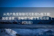 从用户角度聊聊可可影视tv版下载：加载速度、清晰度与缓存策略观察（对比后）