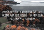 连续使用一段时间后再看蜂鸟影院在线观看免费观看完整版：长时间使用后的稳定性与加载表现