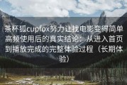 茶杯狐cupfox努力让找电影变得简单高频使用后的真实结论：从进入首页到播放完成的完整体验过程（长期体验）